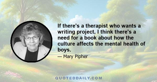 If there's a therapist who wants a writing project, I think there's a need for a book about how the culture affects the mental health of boys.