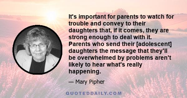 It's important for parents to watch for trouble and convey to their daughters that, if it comes, they are strong enough to deal with it. Parents who send their [adolescent] daughters the message that they'll be