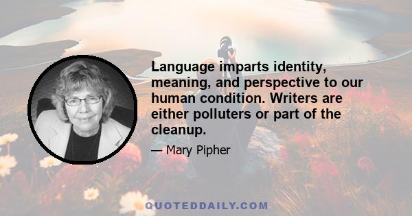 Language imparts identity, meaning, and perspective to our human condition. Writers are either polluters or part of the cleanup.