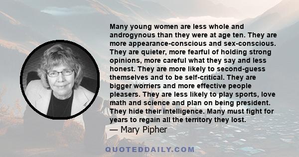 Many young women are less whole and androgynous than they were at age ten. They are more appearance-conscious and sex-conscious. They are quieter, more fearful of holding strong opinions, more careful what they say and