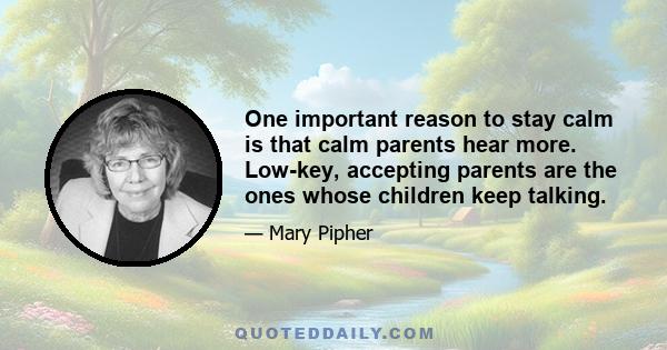 One important reason to stay calm is that calm parents hear more. Low-key, accepting parents are the ones whose children keep talking.