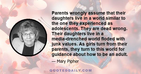 Parents wrongly assume that their daughters live in a world similar to the one they experienced as adolescents. They are dead wrong. Their daughters live in a media-drenched world floded with junk values. As girls turn