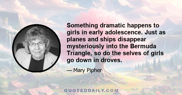 Something dramatic happens to girls in early adolescence. Just as planes and ships disappear mysteriously into the Bermuda Triangle, so do the selves of girls go down in droves.