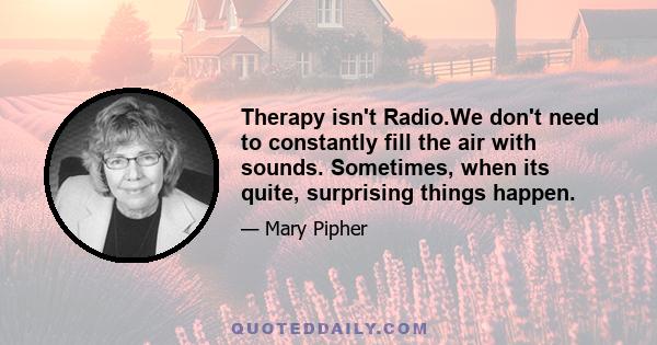 Therapy isn't Radio.We don't need to constantly fill the air with sounds. Sometimes, when its quite, surprising things happen.