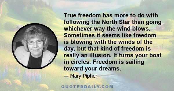 True freedom has more to do with following the North Star than going whichever way the wind blows. Sometimes it seems like freedom is blowing with the winds of the day, but that kind of freedom is really an illusion. It 