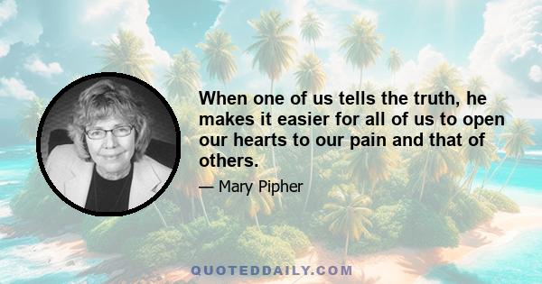 When one of us tells the truth, he makes it easier for all of us to open our hearts to our pain and that of others.