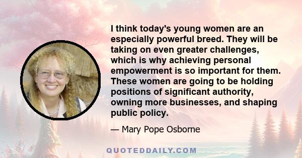 I think today's young women are an especially powerful breed. They will be taking on even greater challenges, which is why achieving personal empowerment is so important for them. These women are going to be holding