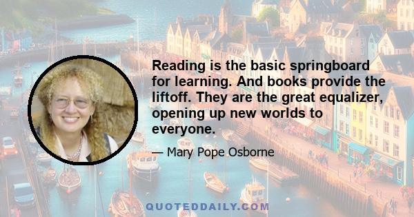 Reading is the basic springboard for learning. And books provide the liftoff. They are the great equalizer, opening up new worlds to everyone.