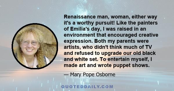 Renaissance man, woman, either way it's a worthy pursuit! Like the painters of Emilia's day, I was raised in an environment that encouraged creative expression. Both my parents were artists, who didn't think much of TV