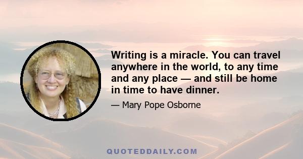 Writing is a miracle. You can travel anywhere in the world, to any time and any place — and still be home in time to have dinner.