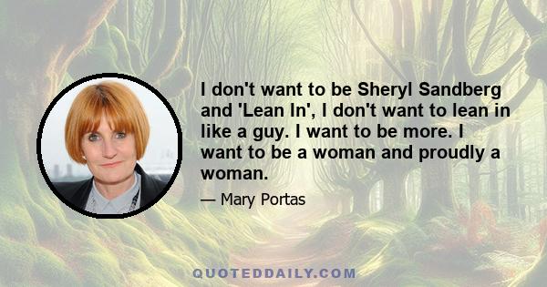 I don't want to be Sheryl Sandberg and 'Lean In', I don't want to lean in like a guy. I want to be more. I want to be a woman and proudly a woman.