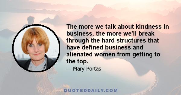 The more we talk about kindness in business, the more we'll break through the hard structures that have defined business and alienated women from getting to the top.