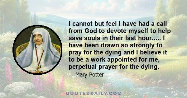 I cannot but feel I have had a call from God to devote myself to help save souls in their last hour..... I have been drawn so strongly to pray for the dying and I believe it to be a work appointed for me, perpetual