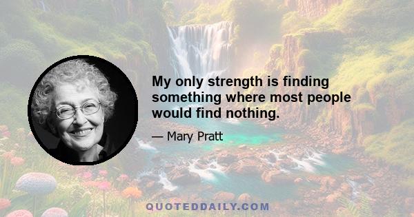 My only strength is finding something where most people would find nothing.