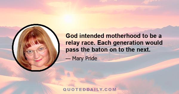 God intended motherhood to be a relay race. Each generation would pass the baton on to the next.