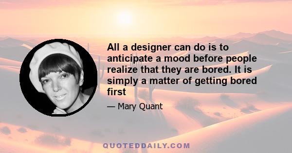 All a designer can do is to anticipate a mood before people realize that they are bored. It is simply a matter of getting bored first