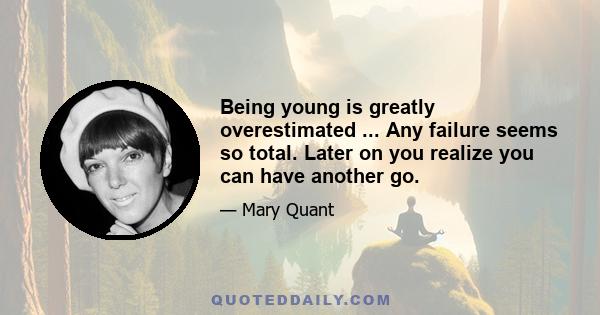 Being young is greatly overestimated ... Any failure seems so total. Later on you realize you can have another go.