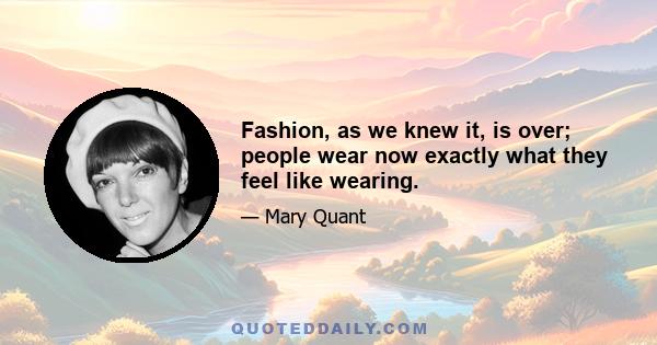 Fashion, as we knew it, is over; people wear now exactly what they feel like wearing.