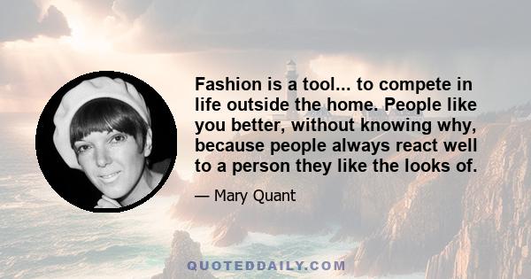 Fashion is a tool... to compete in life outside the home. People like you better, without knowing why, because people always react well to a person they like the looks of.