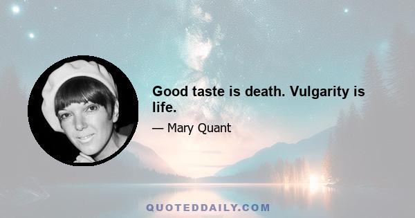 Good taste is death. Vulgarity is life.