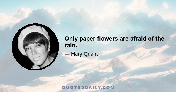 Only paper flowers are afraid of the rain.