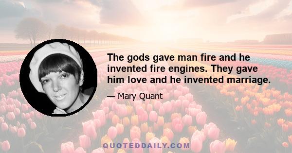 The gods gave man fire and he invented fire engines. They gave him love and he invented marriage.