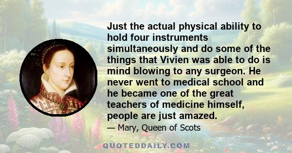Just the actual physical ability to hold four instruments simultaneously and do some of the things that Vivien was able to do is mind blowing to any surgeon. He never went to medical school and he became one of the