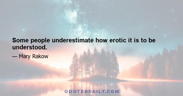 Some people underestimate how erotic it is to be understood.