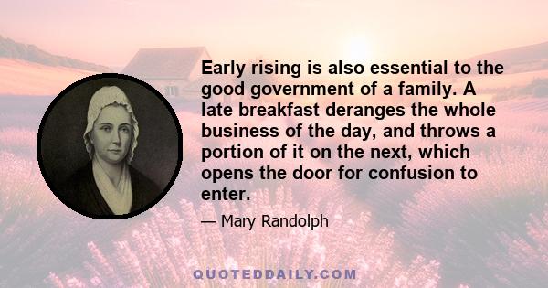 Early rising is also essential to the good government of a family. A late breakfast deranges the whole business of the day, and throws a portion of it on the next, which opens the door for confusion to enter.