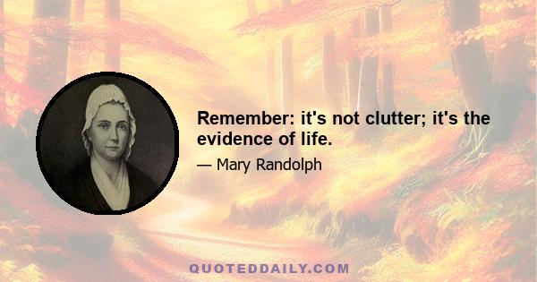 Remember: it's not clutter; it's the evidence of life.