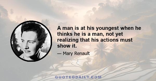 A man is at his youngest when he thinks he is a man, not yet realizing that his actions must show it.