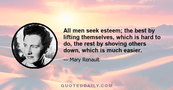 All men seek esteem; the best by lifting themselves, which is hard to do, the rest by shoving others down, which is much easier.