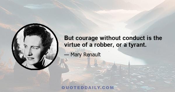 But courage without conduct is the virtue of a robber, or a tyrant.