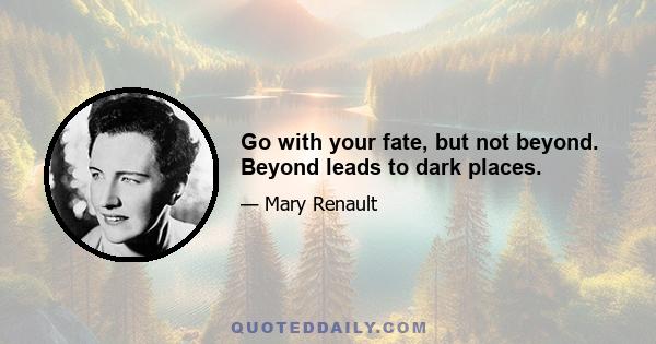 Go with your fate, but not beyond. Beyond leads to dark places.