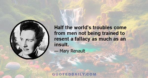 Half the world's troubles come from men not being trained to resent a fallacy as much as an insult.