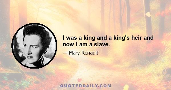 I was a king and a king's heir and now I am a slave.