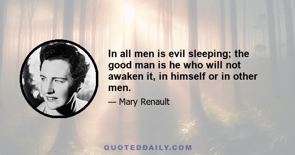 In all men is evil sleeping; the good man is he who will not awaken it, in himself or in other men.