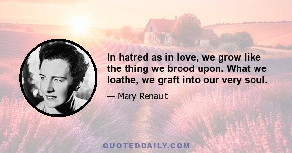 In hatred as in love, we grow like the thing we brood upon. What we loathe, we graft into our very soul.