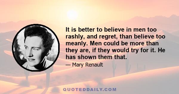 It is better to believe in men too rashly, and regret, than believe too meanly. Men could be more than they are, if they would try for it. He has shown them that.