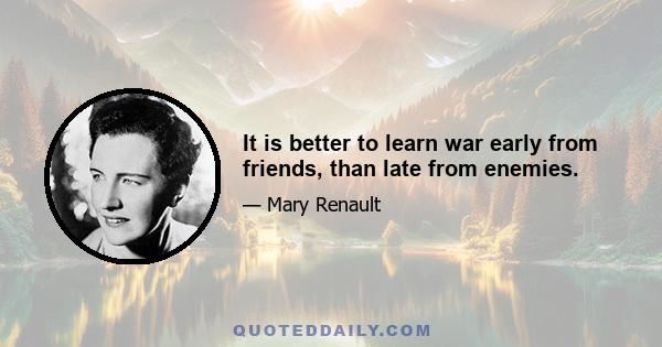 It is better to learn war early from friends, than late from enemies.