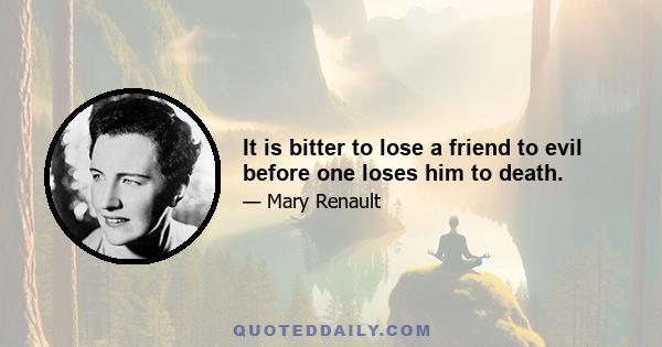 It is bitter to lose a friend to evil before one loses him to death.