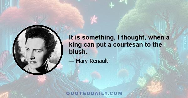 It is something, I thought, when a king can put a courtesan to the blush.