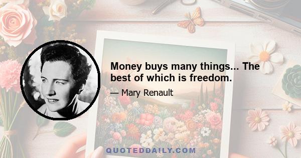 Money buys many things... The best of which is freedom.