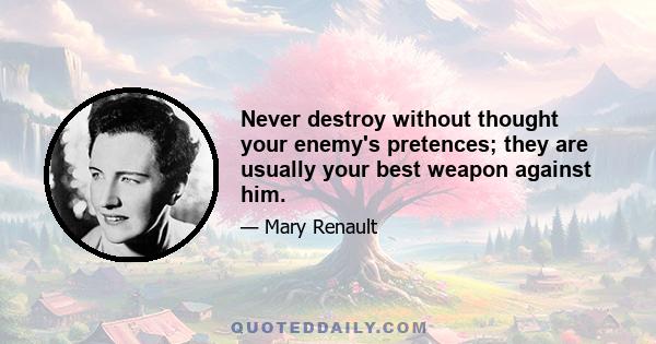 Never destroy without thought your enemy's pretences; they are usually your best weapon against him.