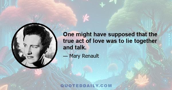 One might have supposed that the true act of love was to lie together and talk.