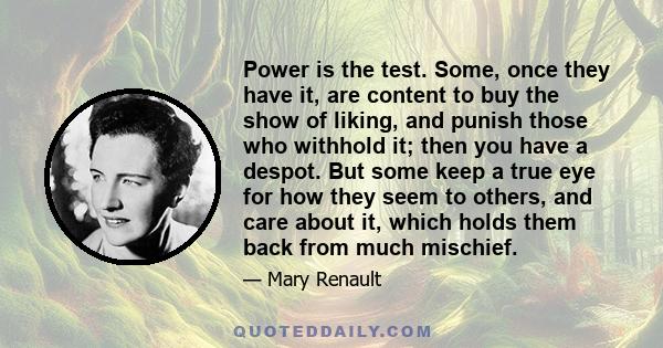 Power is the test. Some, once they have it, are content to buy the show of liking, and punish those who withhold it; then you have a despot. But some keep a true eye for how they seem to others, and care about it, which 