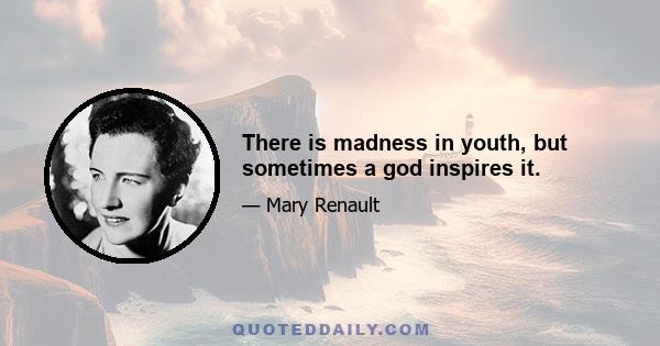 There is madness in youth, but sometimes a god inspires it.