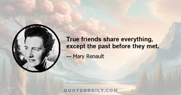 True friends share everything, except the past before they met.