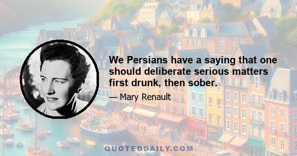 We Persians have a saying that one should deliberate serious matters first drunk, then sober.