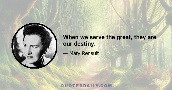 When we serve the great, they are our destiny.